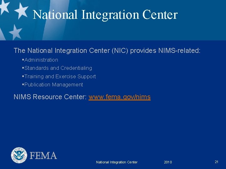 National Integration Center The National Integration Center (NIC) provides NIMS-related: §Administration §Standards and Credentialing