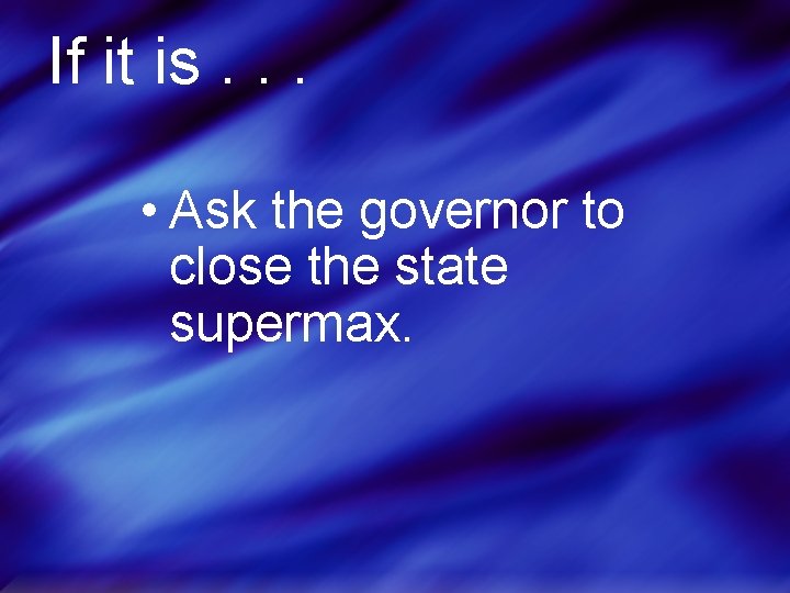 If it is. . . • Ask the governor to close the state supermax.