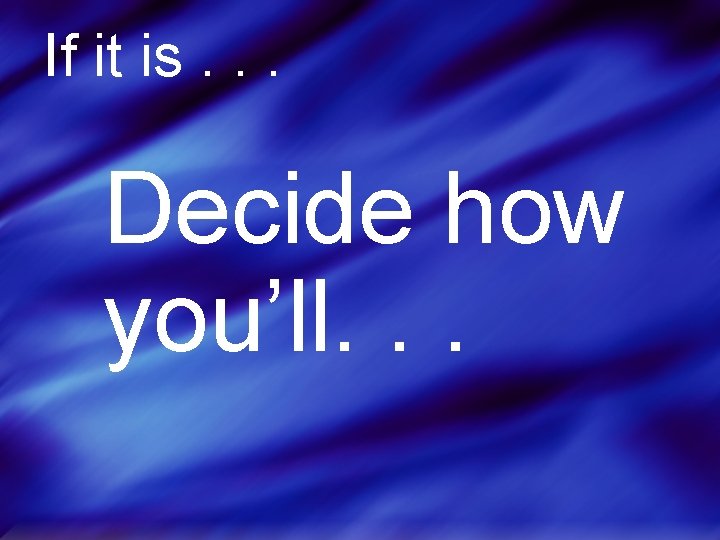 If it is. . . Decide how you’ll. . . 