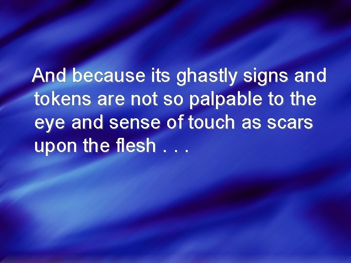 And because its ghastly signs and tokens are not so palpable to the eye