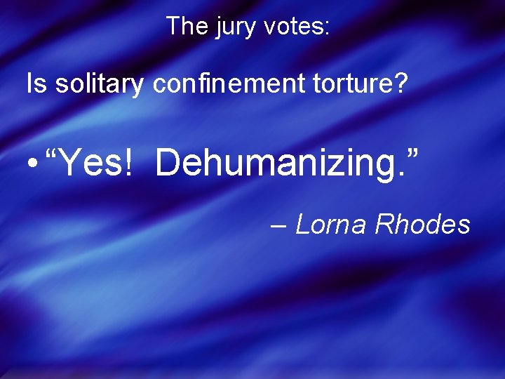 The jury votes: Is solitary confinement torture? • “Yes! Dehumanizing. ” – Lorna Rhodes