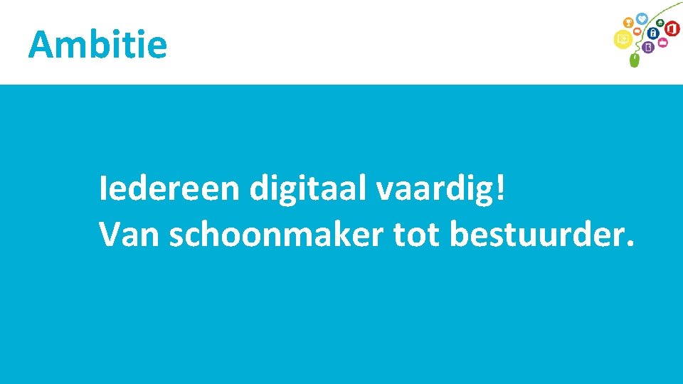 Ambitie Iedereen digitaal vaardig! Van schoonmaker tot bestuurder. 