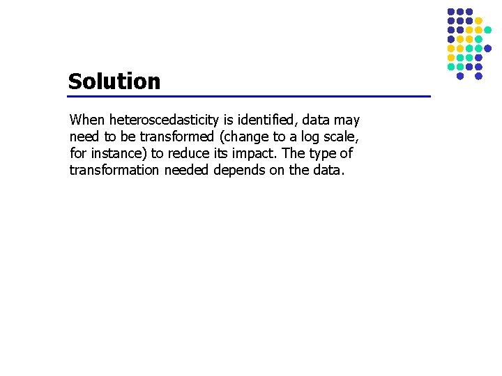 Solution When heteroscedasticity is identified, data may need to be transformed (change to a Solution When heteroscedasticity is identified, data may need to be transformed (change to a