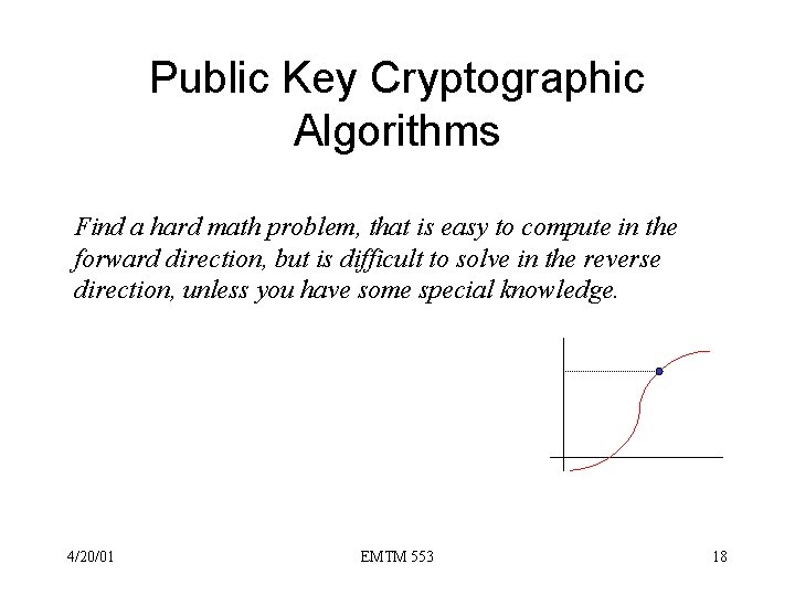 Public Key Cryptographic Algorithms Find a hard math problem, that is easy to compute