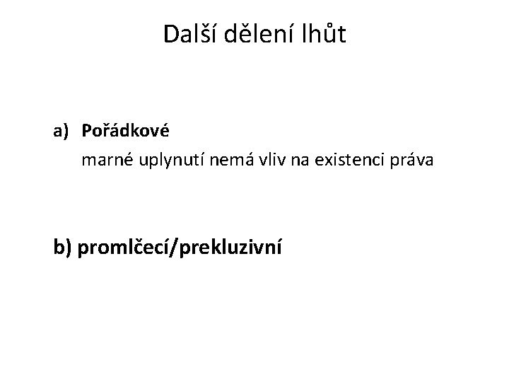 Další dělení lhůt a) Pořádkové marné uplynutí nemá vliv na existenci práva b) promlčecí/prekluzivní