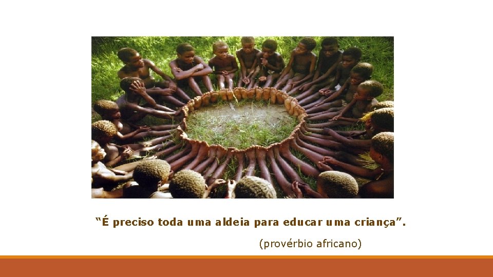 “É preciso toda uma aldeia para educar uma criança”. (provérbio africano) 