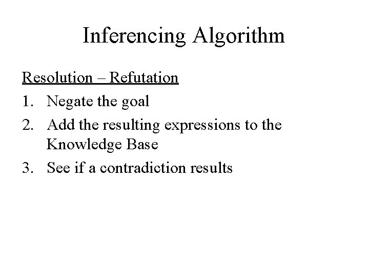 Inferencing Algorithm Resolution – Refutation 1. Negate the goal 2. Add the resulting expressions Inferencing Algorithm Resolution – Refutation 1. Negate the goal 2. Add the resulting expressions