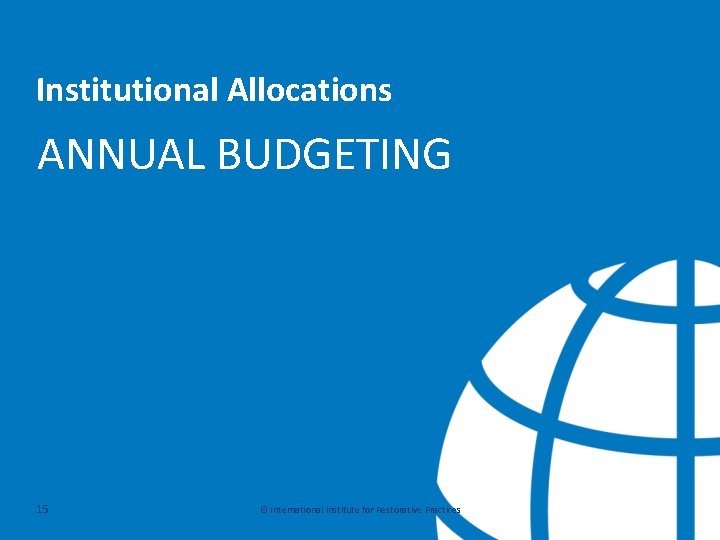 Institutional Allocations ANNUAL BUDGETING 15 © International Institute for Restorative Practices 