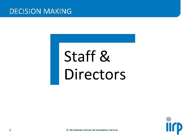 DECISION MAKING Staff & Directors 6 © International Institute for Restorative Practices 