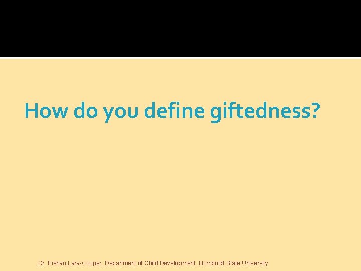 How do you define giftedness? Dr. Kishan Lara-Cooper, Department of Child Development, Humboldt State