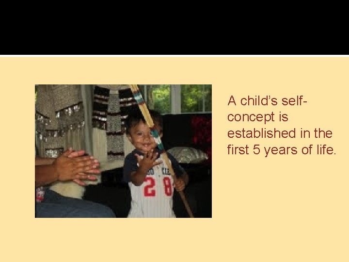 A child’s selfconcept is established in the first 5 years of life. 