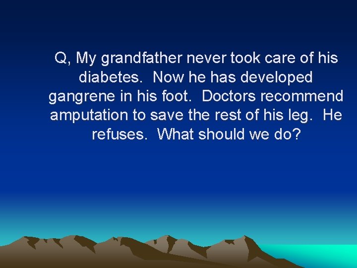 Q, My grandfather never took care of his diabetes. Now he has developed gangrene