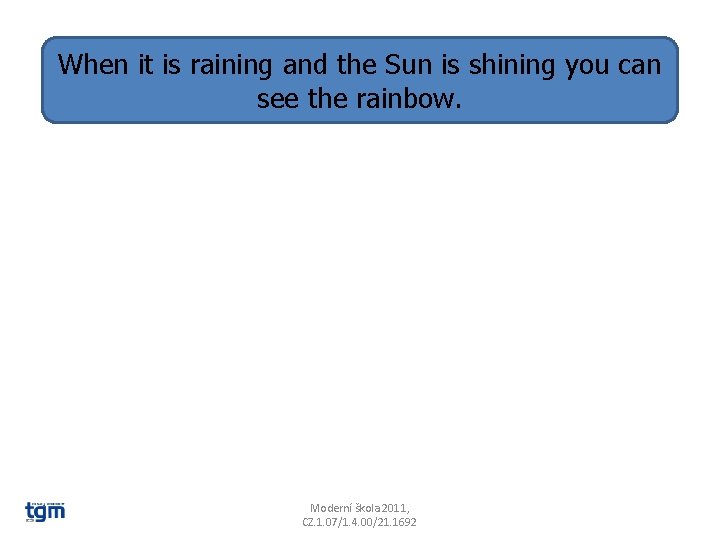 When it is raining and the Sun is shining you can see the rainbow.