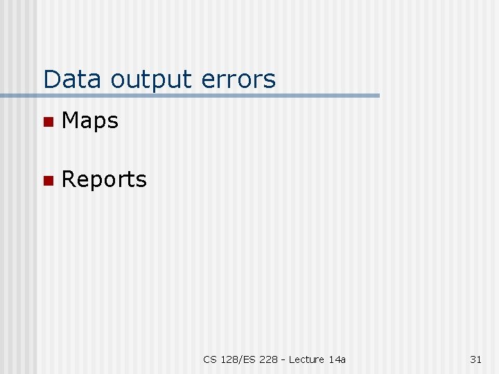 Data output errors n Maps n Reports CS 128/ES 228 - Lecture 14 a