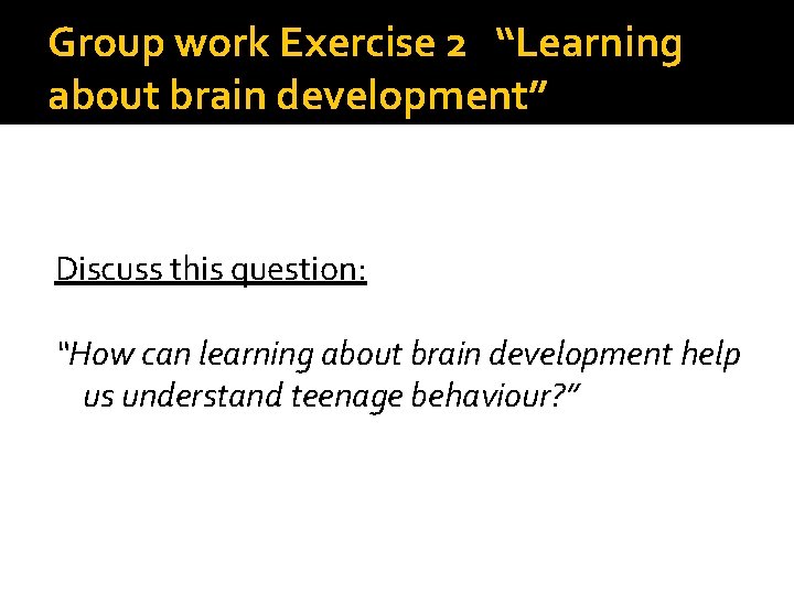 Group work Exercise 2 “Learning about brain development” Discuss this question: “How can learning