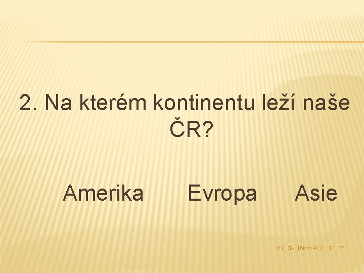 2. Na kterém kontinentu leží naše ČR? Amerika Evropa Asie VY_32_INOVACE_11_21 