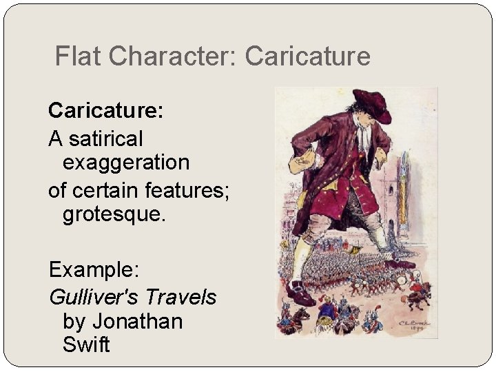 Flat Character: Caricature: A satirical exaggeration of certain features; grotesque. Example: Gulliver's Travels by