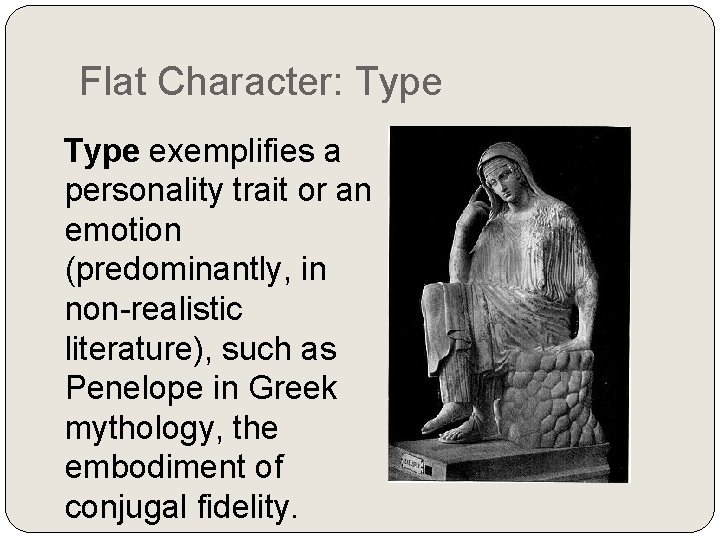 Flat Character: Type exemplifies a personality trait or an emotion (predominantly, in non-realistic literature),