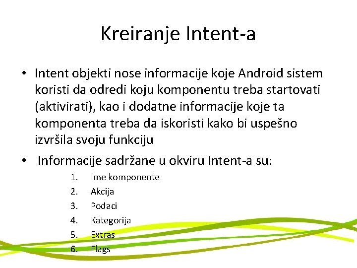 Kreiranje Intent-a • Intent objekti nose informacije koje Android sistem koristi da odredi koju