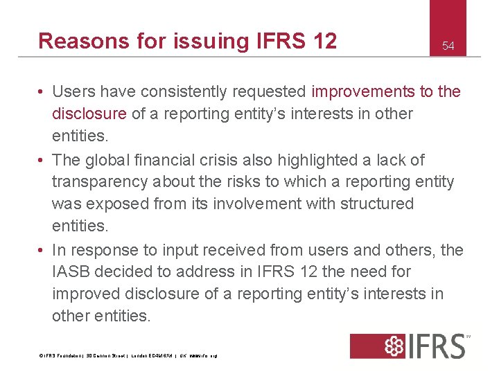 Reasons for issuing IFRS 12 54 • Users have consistently requested improvements to the