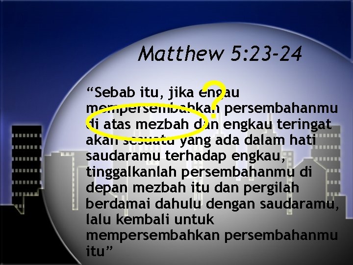 Matthew 5: 23 -24 ? “Sebab itu, jika engau mempersembahkan persembahanmu di atas mezbah