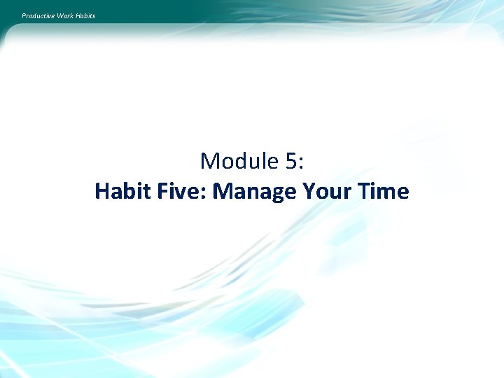 Productive Work Habits Module 5: Habit Five: Manage Your Time 