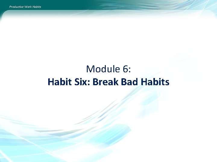 Productive Work Habits Module 6: Habit Six: Break Bad Habits 
