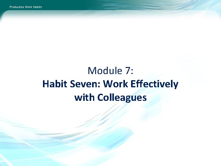 Productive Work Habits Module 7: Habit Seven: Work Effectively with Colleagues 