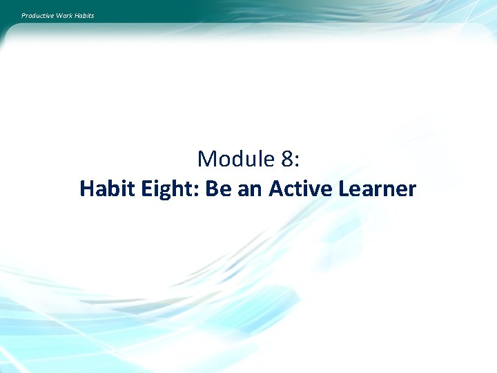Productive Work Habits Module 8: Habit Eight: Be an Active Learner 