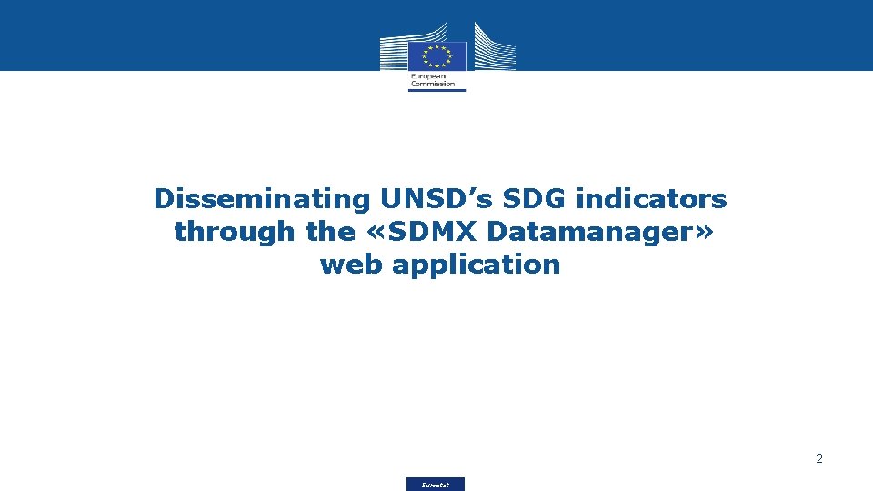 Disseminating UNSD’s SDG indicators through the «SDMX Datamanager» web application 2 Eurostat 