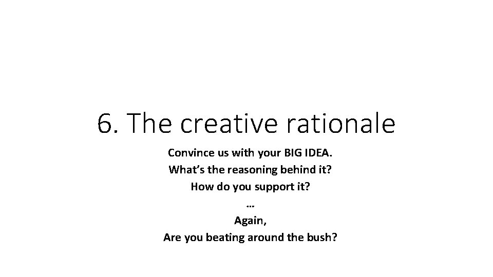 6. The creative rationale Convince us with your BIG IDEA. What’s the reasoning behind