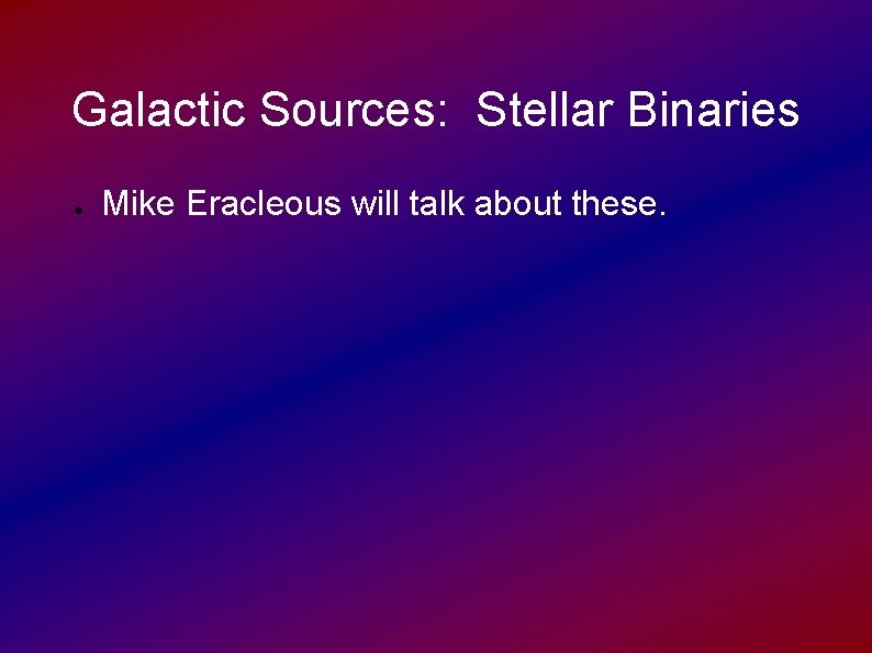 Galactic Sources: Stellar Binaries ● Mike Eracleous will talk about these. 