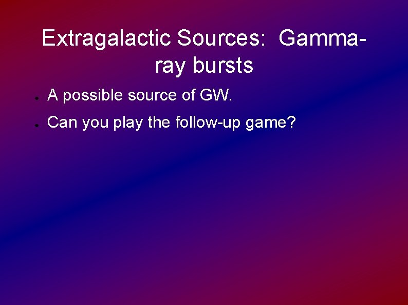Extragalactic Sources: Gammaray bursts ● A possible source of GW. ● Can you play