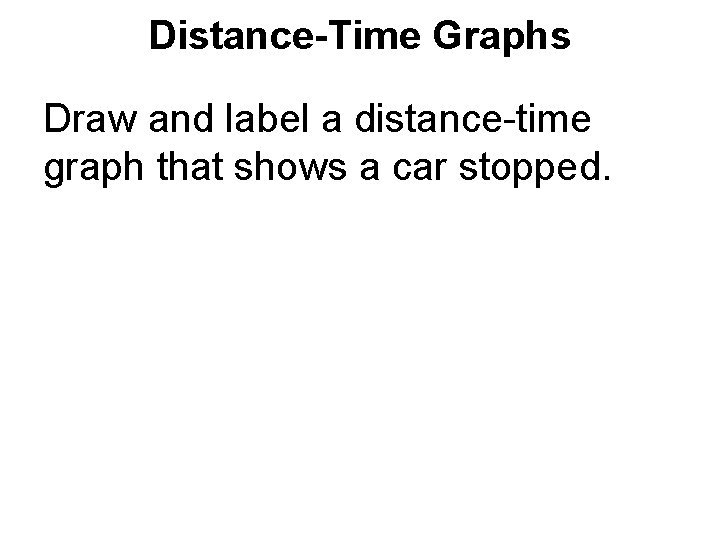 Distance-Time Graphs Draw and label a distance-time graph that shows a car stopped. Distance-Time Graphs Draw and label a distance-time graph that shows a car stopped.