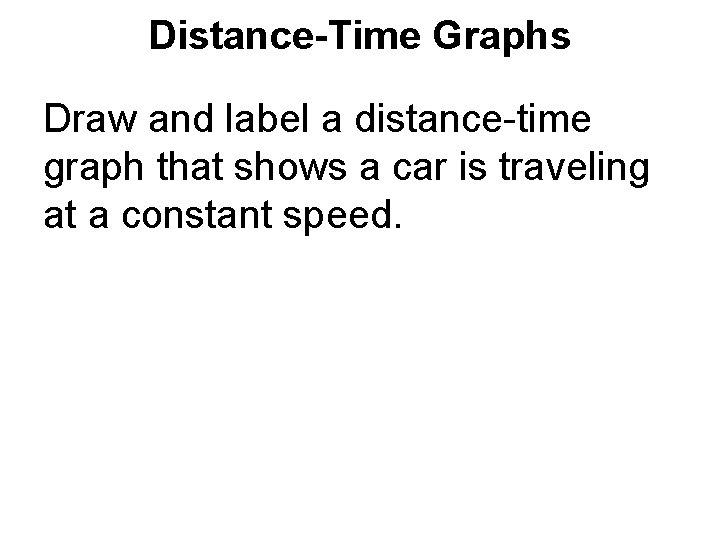 Distance-Time Graphs Draw and label a distance-time graph that shows a car is traveling Distance-Time Graphs Draw and label a distance-time graph that shows a car is traveling