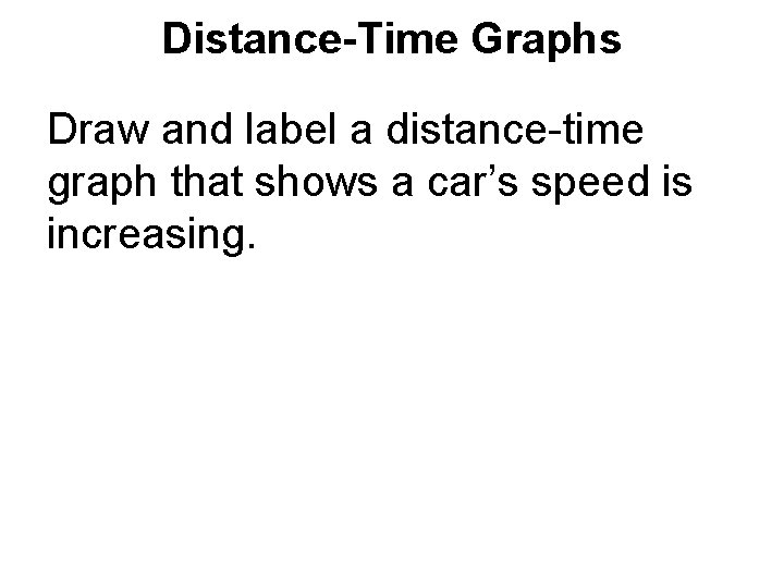 Distance-Time Graphs Draw and label a distance-time graph that shows a car’s speed is Distance-Time Graphs Draw and label a distance-time graph that shows a car’s speed is