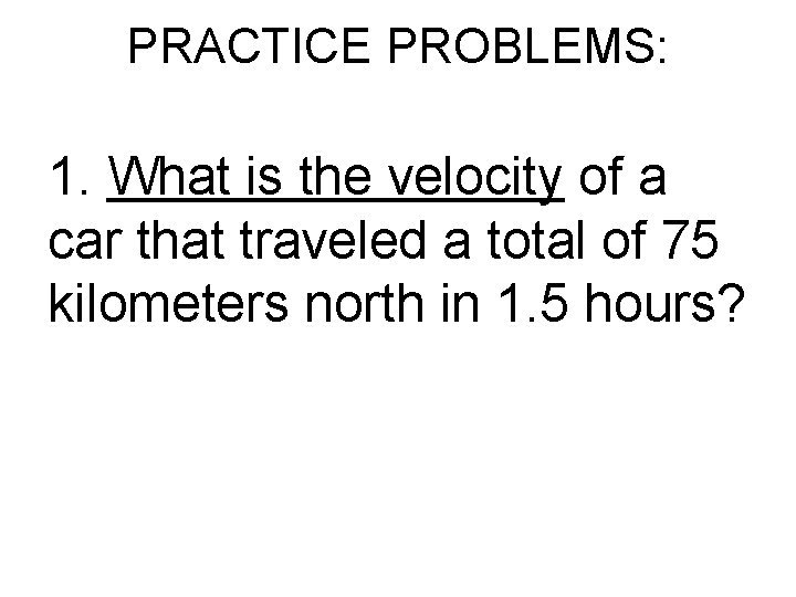 PRACTICE PROBLEMS: 1. What is the velocity of a car that traveled a total PRACTICE PROBLEMS: 1. What is the velocity of a car that traveled a total