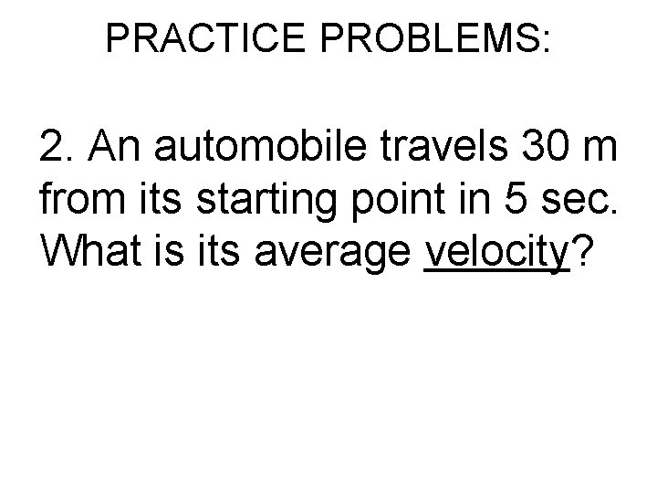 PRACTICE PROBLEMS: 2. An automobile travels 30 m from its starting point in 5 PRACTICE PROBLEMS: 2. An automobile travels 30 m from its starting point in 5