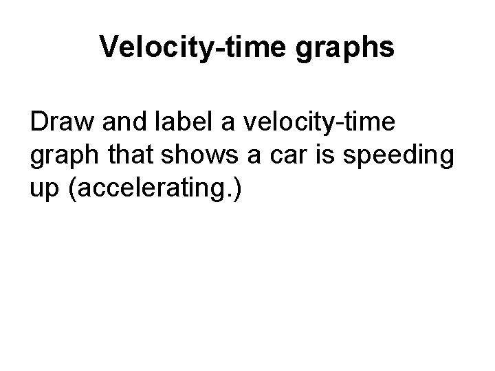 Velocity-time graphs Draw and label a velocity-time graph that shows a car is speeding Velocity-time graphs Draw and label a velocity-time graph that shows a car is speeding
