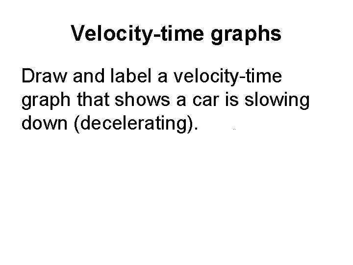 Velocity-time graphs Draw and label a velocity-time graph that shows a car is slowing Velocity-time graphs Draw and label a velocity-time graph that shows a car is slowing