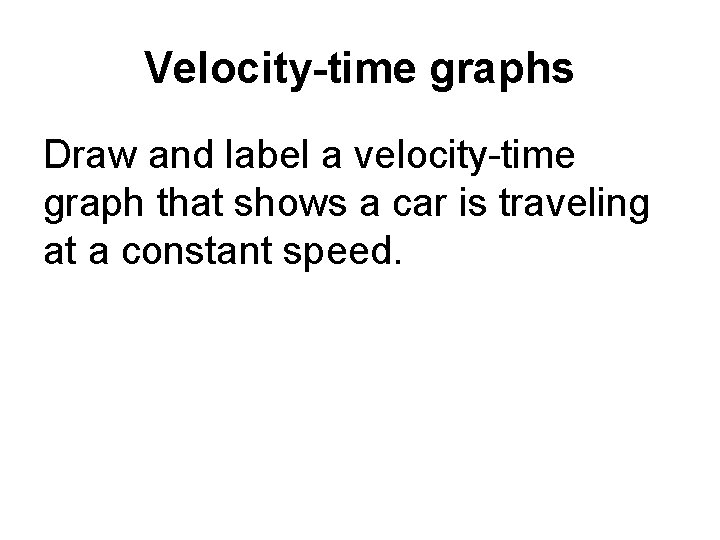 Velocity-time graphs Draw and label a velocity-time graph that shows a car is traveling Velocity-time graphs Draw and label a velocity-time graph that shows a car is traveling
