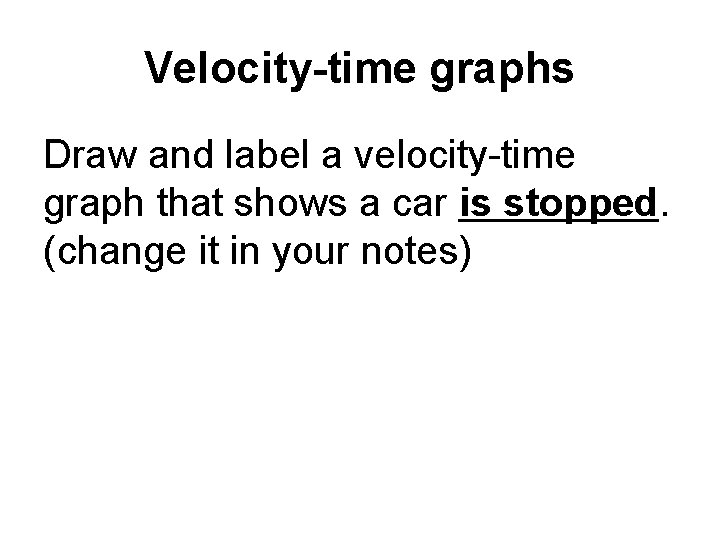 Velocity-time graphs Draw and label a velocity-time graph that shows a car is stopped. Velocity-time graphs Draw and label a velocity-time graph that shows a car is stopped.