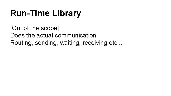 Run-Time Library [Out of the scope] Does the actual communication Routing, sending, waiting, receiving
