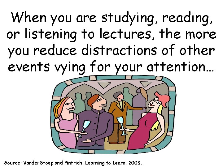 When you are studying, reading, or listening to lectures, the more you reduce distractions