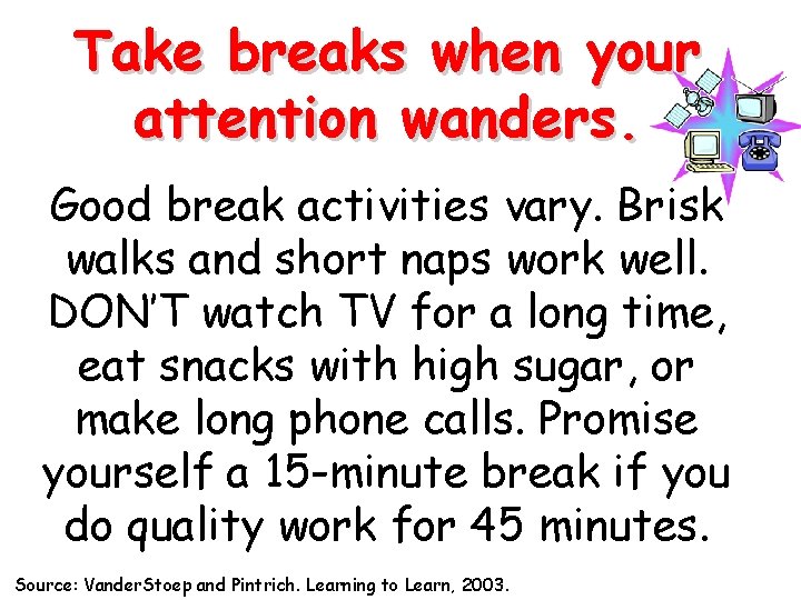 Take breaks when your attention wanders. Good break activities vary. Brisk walks and short