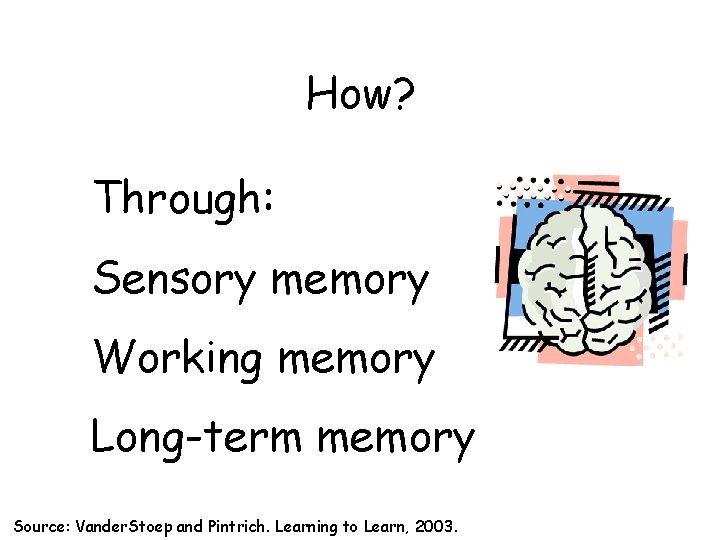 How? Through: Sensory memory Working memory Long-term memory Source: Vander. Stoep and Pintrich. Learning