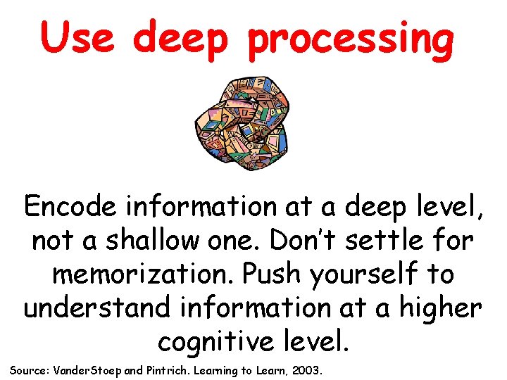 Use deep processing Encode information at a deep level, not a shallow one. Don’t