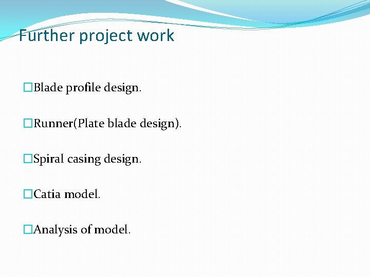 Further project work �Blade profile design. �Runner(Plate blade design). �Spiral casing design. �Catia model.