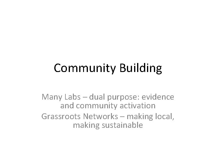 Community Building Many Labs – dual purpose: evidence and community activation Grassroots Networks –