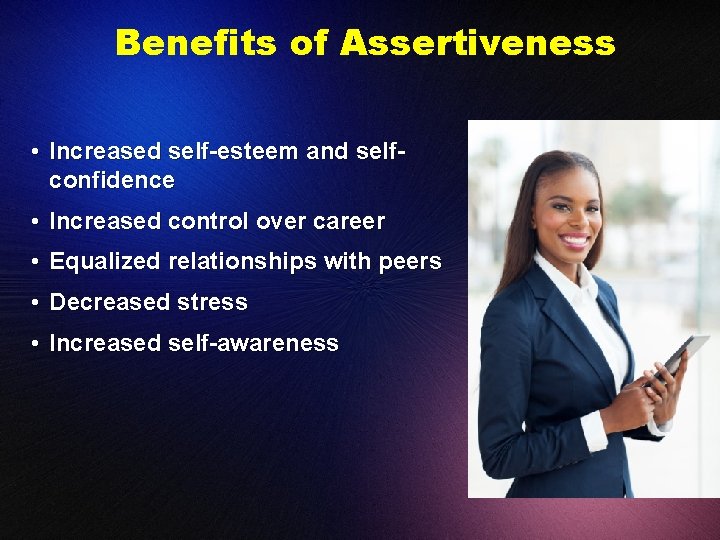 Benefits of Assertiveness • Increased self-esteem and selfconfidence • Increased control over career •